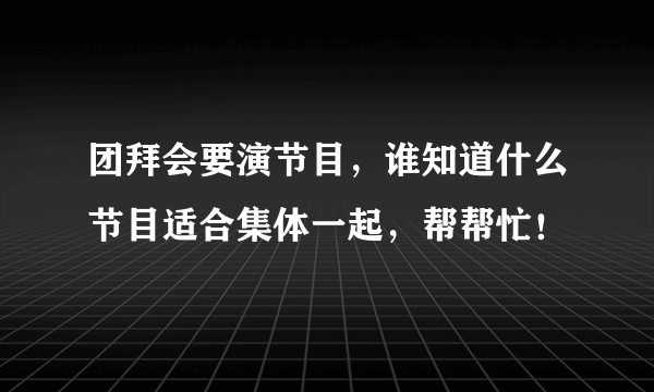 团拜会要演节目，谁知道什么节目适合集体一起，帮帮忙！