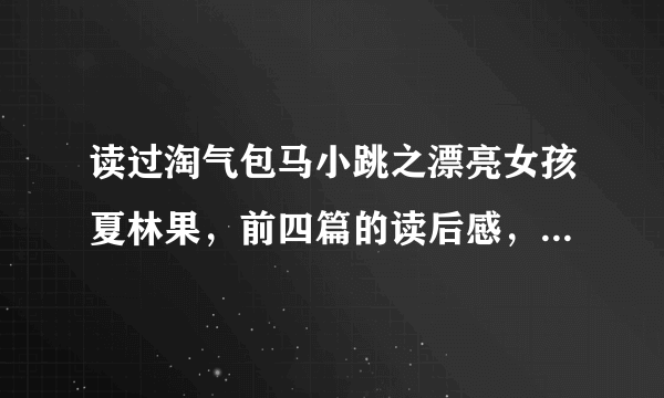 读过淘气包马小跳之漂亮女孩夏林果，前四篇的读后感，要400字，谁帮我写大概写一下