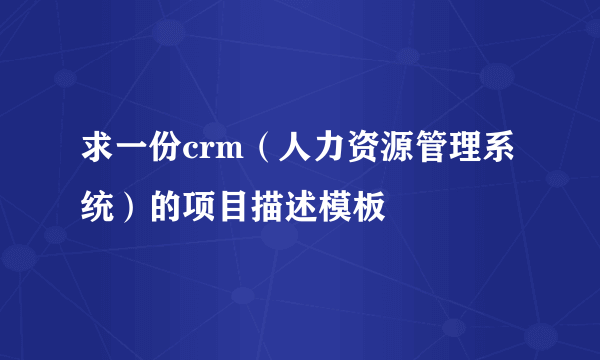 求一份crm（人力资源管理系统）的项目描述模板