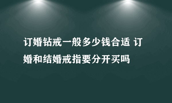 订婚钻戒一般多少钱合适 订婚和结婚戒指要分开买吗