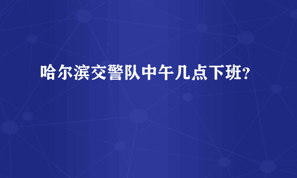 哈尔滨交警队中午几点下班？