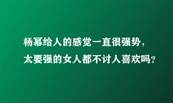 杨幂给人的感觉一直很强势，太要强的女人都不讨人喜欢吗？