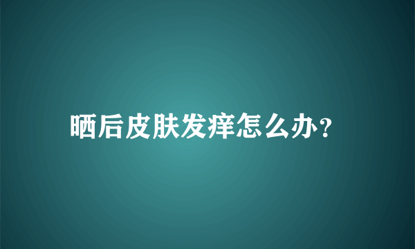 晒后皮肤发痒怎么办？