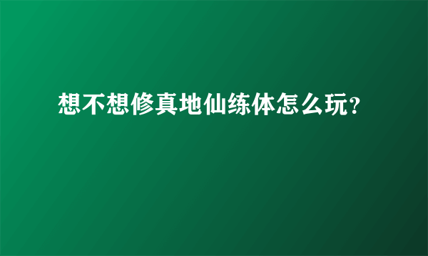 想不想修真地仙练体怎么玩？