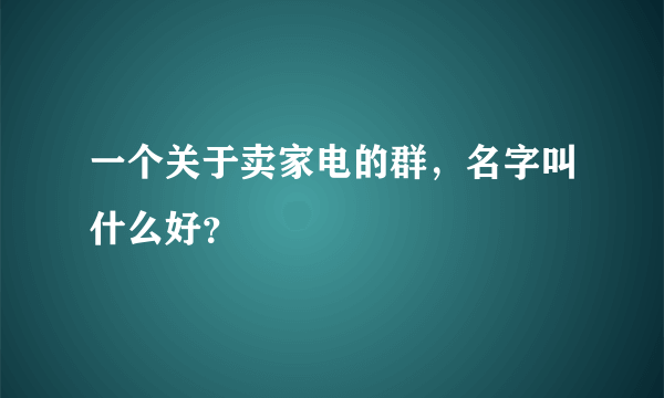 一个关于卖家电的群，名字叫什么好？