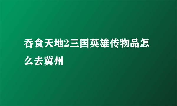 吞食天地2三国英雄传物品怎么去冀州