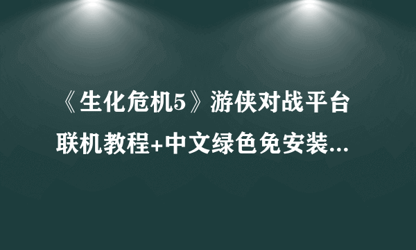 《生化危机5》游侠对战平台联机教程+中文绿色免安装硬盘版下载地址