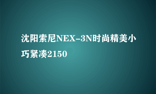 沈阳索尼NEX-3N时尚精美小巧紧凑2150