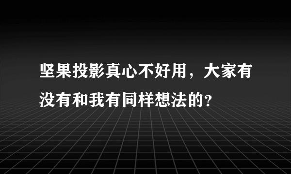 坚果投影真心不好用，大家有没有和我有同样想法的？