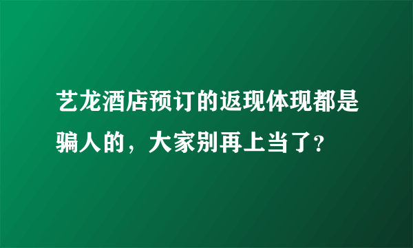 艺龙酒店预订的返现体现都是骗人的，大家别再上当了？