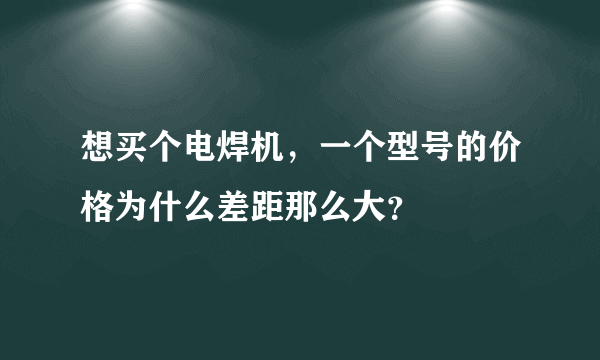 想买个电焊机，一个型号的价格为什么差距那么大？