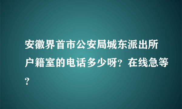 安徽界首市公安局城东派出所户籍室的电话多少呀？在线急等？