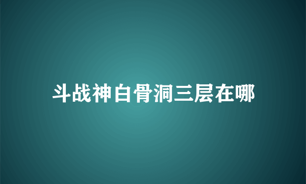 斗战神白骨洞三层在哪