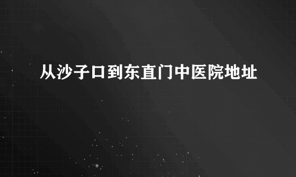 从沙子口到东直门中医院地址