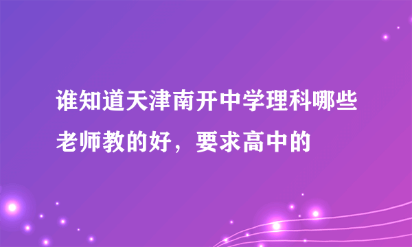 谁知道天津南开中学理科哪些老师教的好，要求高中的