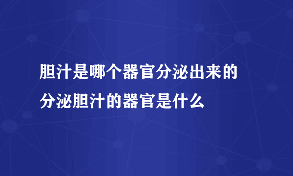 胆汁是哪个器官分泌出来的 分泌胆汁的器官是什么