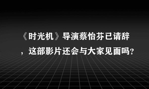 《时光机》导演蔡怡芬已请辞，这部影片还会与大家见面吗？