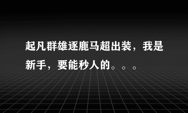 起凡群雄逐鹿马超出装，我是新手，要能秒人的。。。