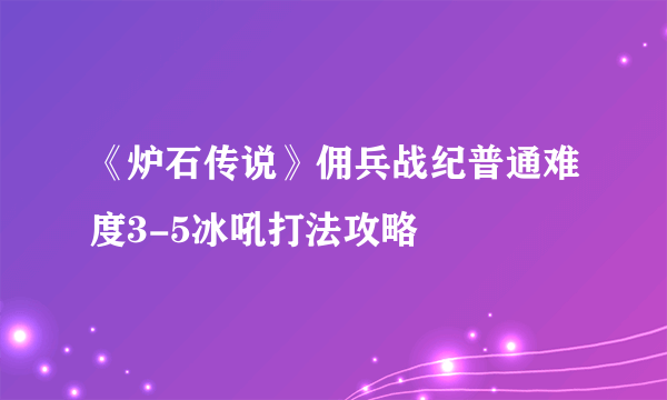 《炉石传说》佣兵战纪普通难度3-5冰吼打法攻略