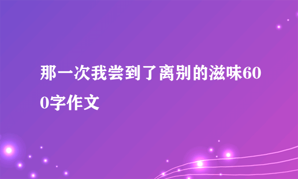 那一次我尝到了离别的滋味600字作文