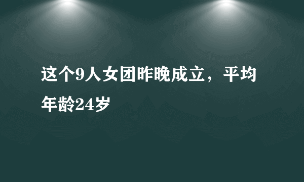 这个9人女团昨晚成立，平均年龄24岁