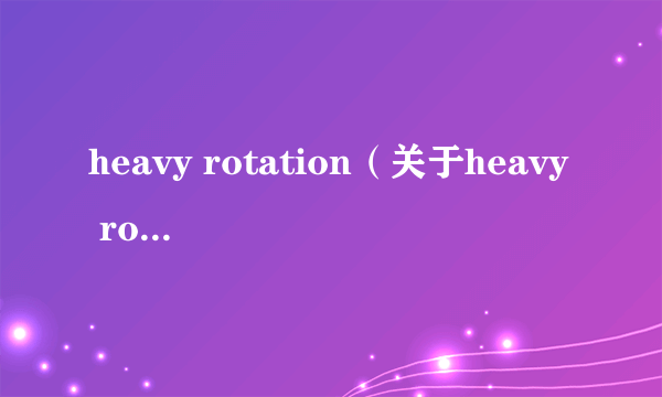 heavy rotation（关于heavy rotation的介绍）