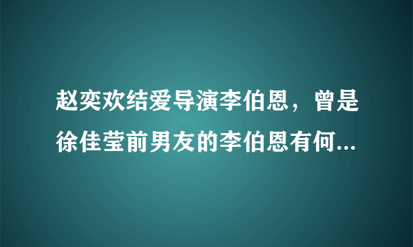 赵奕欢结爱导演李伯恩，曾是徐佳莹前男友的李伯恩有何黑历史？