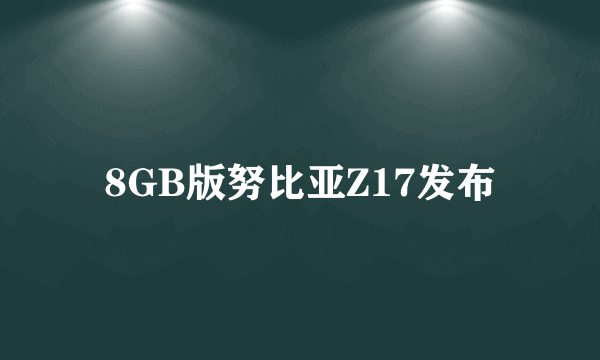 8GB版努比亚Z17发布