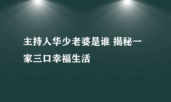 主持人华少老婆是谁 揭秘一家三口幸福生活