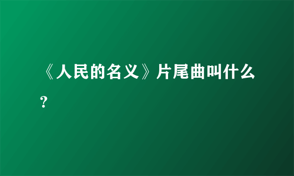 《人民的名义》片尾曲叫什么？