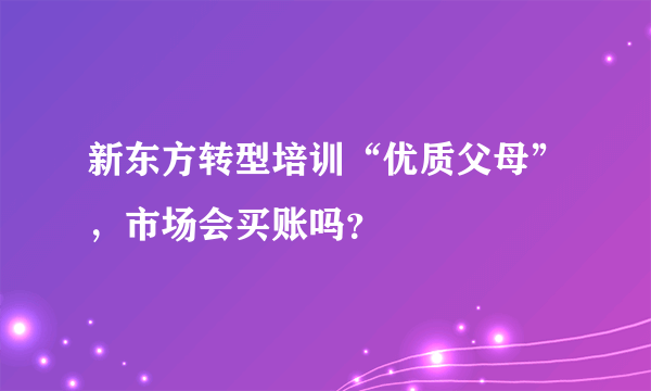 新东方转型培训“优质父母”，市场会买账吗？