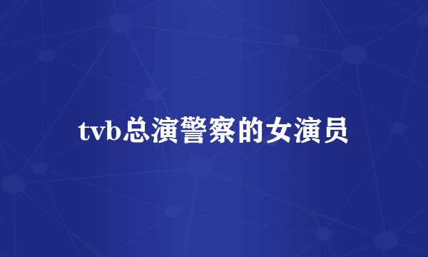 tvb总演警察的女演员