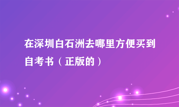 在深圳白石洲去哪里方便买到自考书（正版的）