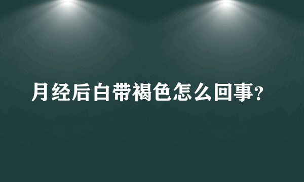 月经后白带褐色怎么回事？