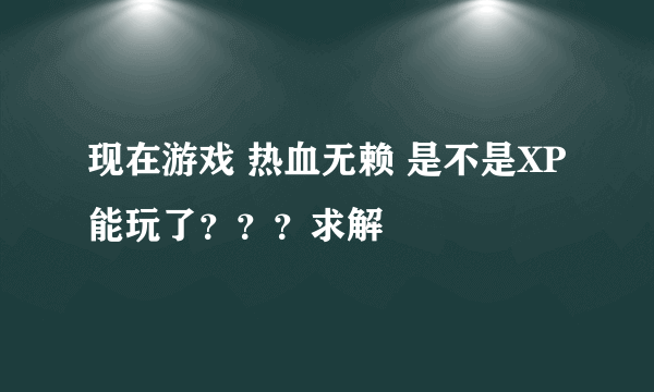 现在游戏 热血无赖 是不是XP能玩了？？？求解