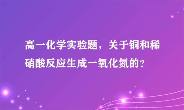 高一化学实验题，关于铜和稀硝酸反应生成一氧化氮的？