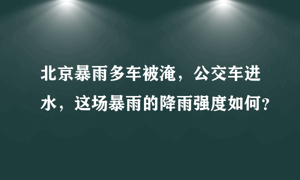 北京暴雨多车被淹，公交车进水，这场暴雨的降雨强度如何？