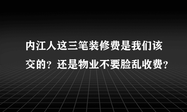 内江人这三笔装修费是我们该交的？还是物业不要脸乱收费？