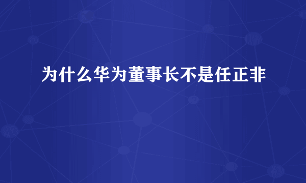 为什么华为董事长不是任正非