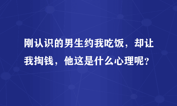 刚认识的男生约我吃饭，却让我掏钱，他这是什么心理呢？