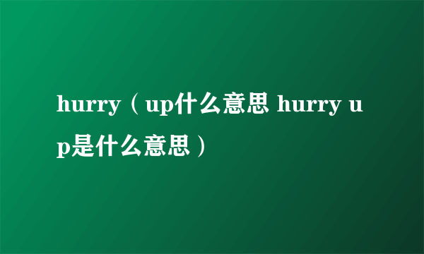 hurry（up什么意思 hurry up是什么意思）