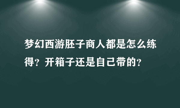 梦幻西游胚子商人都是怎么练得？开箱子还是自己带的？