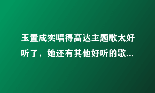 玉置成实唱得高达主题歌太好听了，她还有其他好听的歌，大家推荐一下