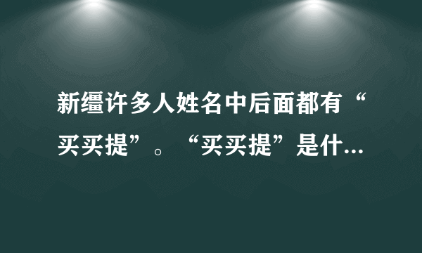 新缰许多人姓名中后面都有“买买提”。“买买提”是什么意思？