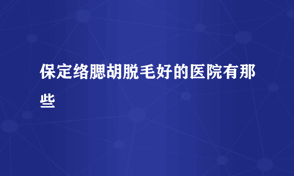 保定络腮胡脱毛好的医院有那些