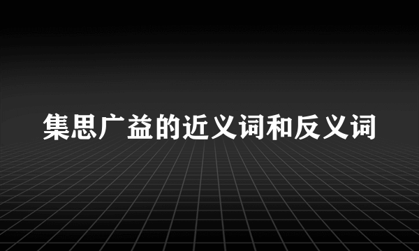 集思广益的近义词和反义词