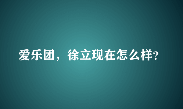 爱乐团，徐立现在怎么样？