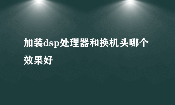 加装dsp处理器和换机头哪个效果好