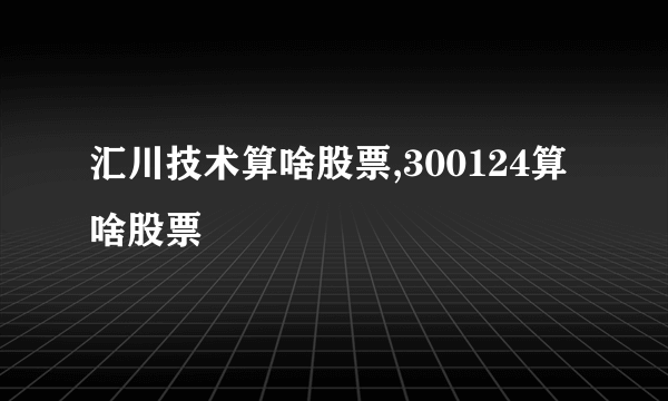 汇川技术算啥股票,300124算啥股票