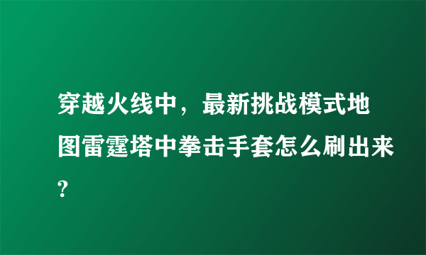 穿越火线中，最新挑战模式地图雷霆塔中拳击手套怎么刷出来?